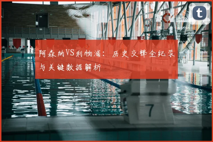 阿森纳VS利物浦：历史交锋全纪录与关键数据解析