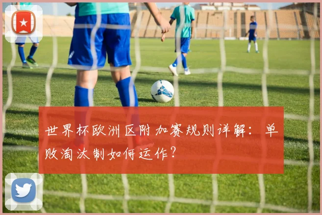 世界杯欧洲区附加赛规则详解:单败淘汰制如何运作?