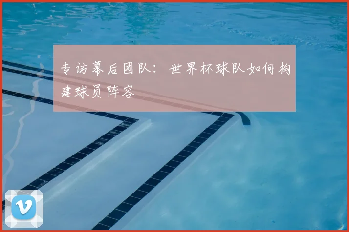 专访幕后团队:世界杯球队如何构建球员阵容
