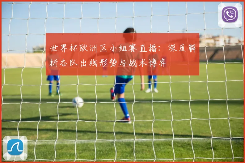 世界杯欧洲区小组赛直播:深度解析各队出线形势与战术博弈