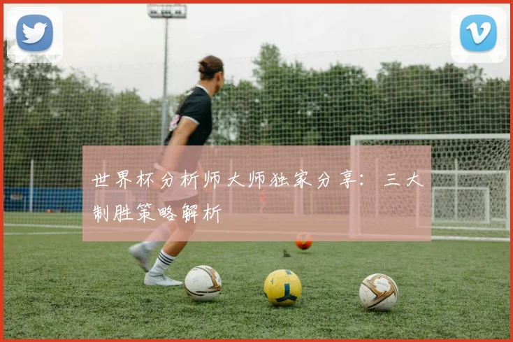 世界杯分析师大师独家分享:三大制胜策略解析
