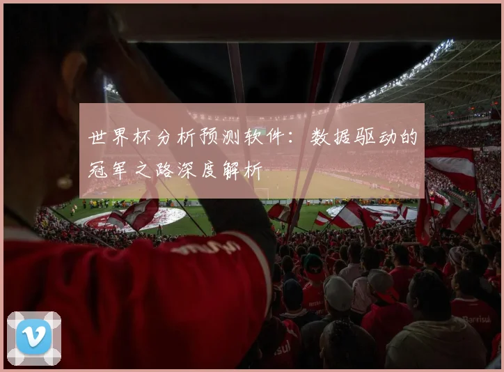 世界杯分析预测软件:数据驱动的冠军之路深度解析