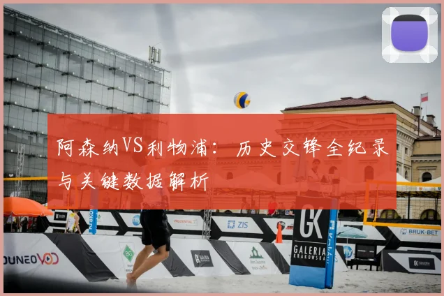 阿森纳VS利物浦:历史交锋全纪录与关键数据解析