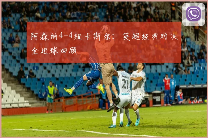 阿森纳4-4纽卡斯尔:英超经典对决全进球回顾
