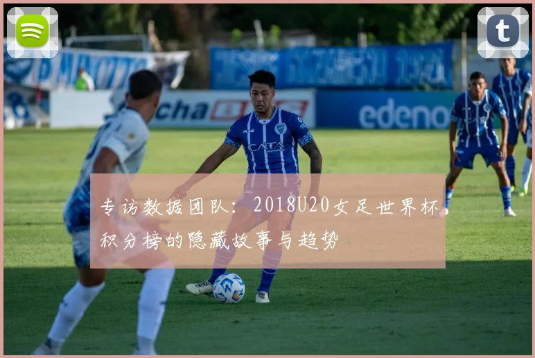 专访数据团队:2018U20女足世界杯积分榜的隐藏故事与趋势