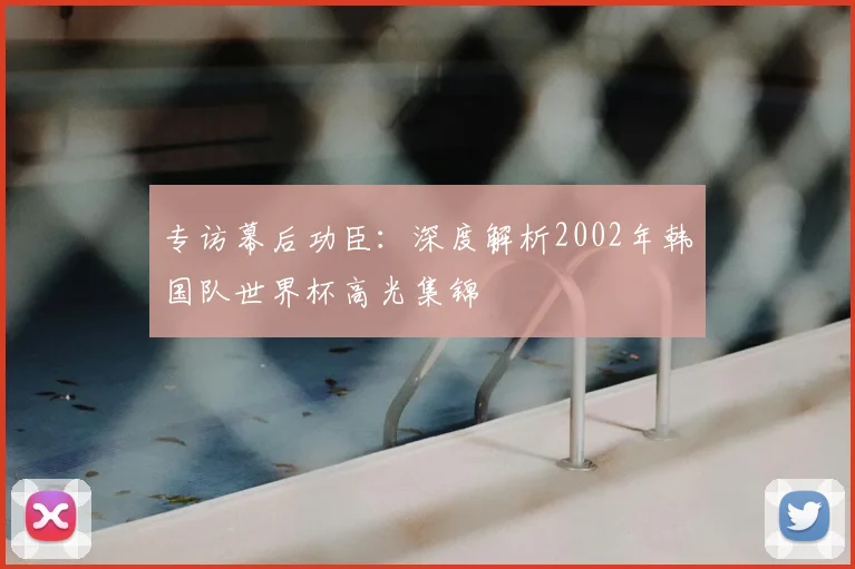 专访幕后功臣：深度解析2002年韩国队世界杯高光集锦