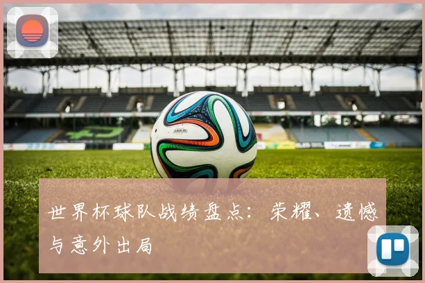 世界杯球队战绩盘点:荣耀、遗憾与意外出局