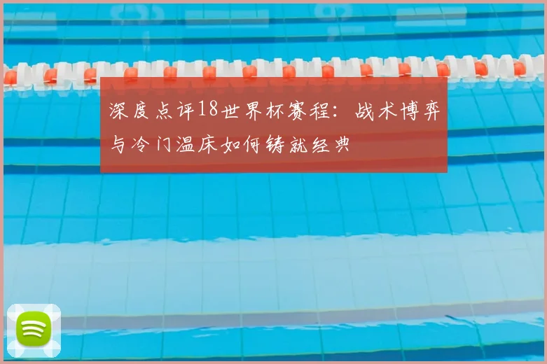 深度点评18世界杯赛程：战术博弈与冷门温床如何铸就经典