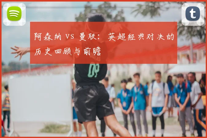 阿森纳 vs 曼联:英超经典对决的历史回顾与前瞻