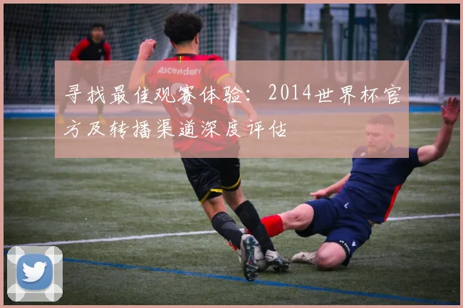 寻找最佳观赛体验:2014世界杯官方及转播渠道深度评估