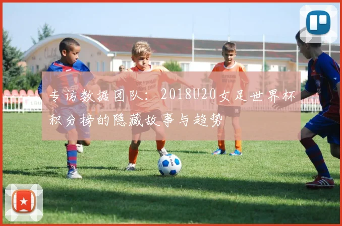 专访数据团队:2018U20女足世界杯积分榜的隐藏故事与趋势