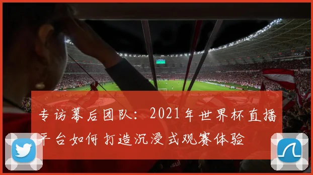 专访幕后团队：2021年世界杯直播平台如何打造沉浸式观赛体验
