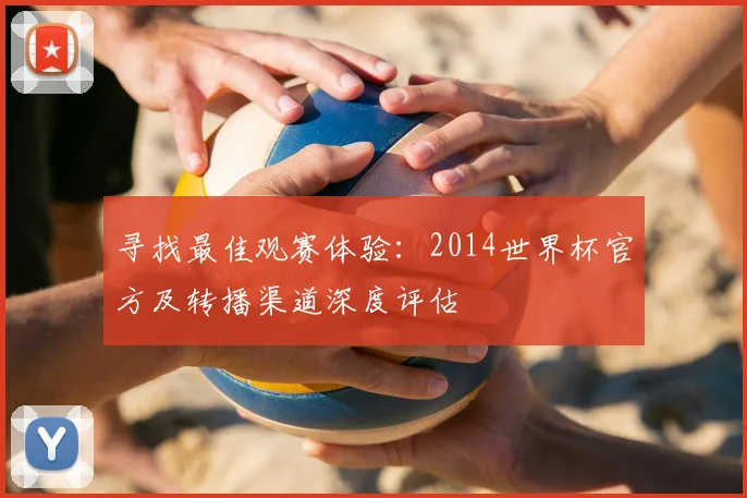寻找最佳观赛体验:2014世界杯官方及转播渠道深度评估