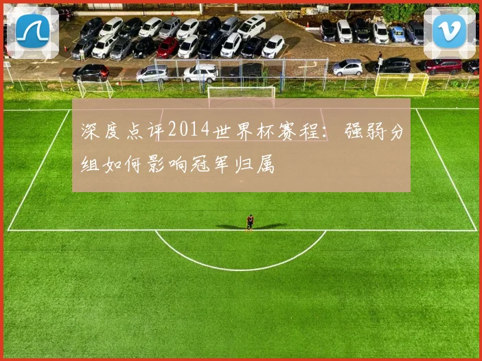 深度点评2014世界杯赛程:强弱分组如何影响冠军归属