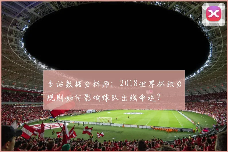 专访数据分析师:2018世界杯积分规则如何影响球队出线命运?