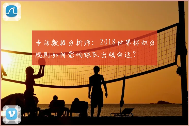 专访数据分析师:2018世界杯积分规则如何影响球队出线命运?