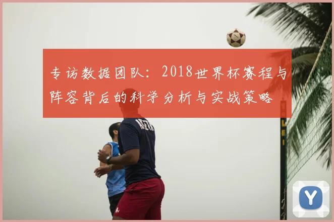 专访数据团队:2018世界杯赛程与阵容背后的科学分析与实战策略