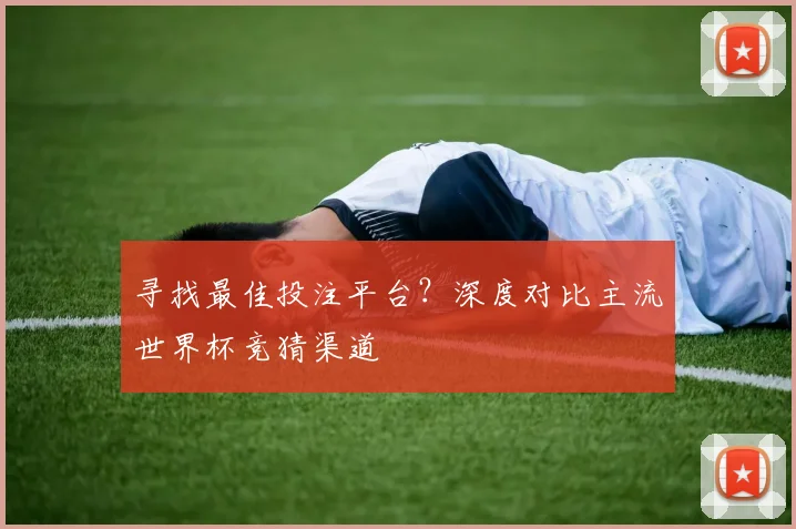 寻找最佳投注平台?深度对比主流世界杯竞猜渠道