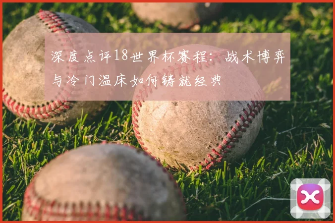 深度点评18世界杯赛程:战术博弈与冷门温床如何铸就经典