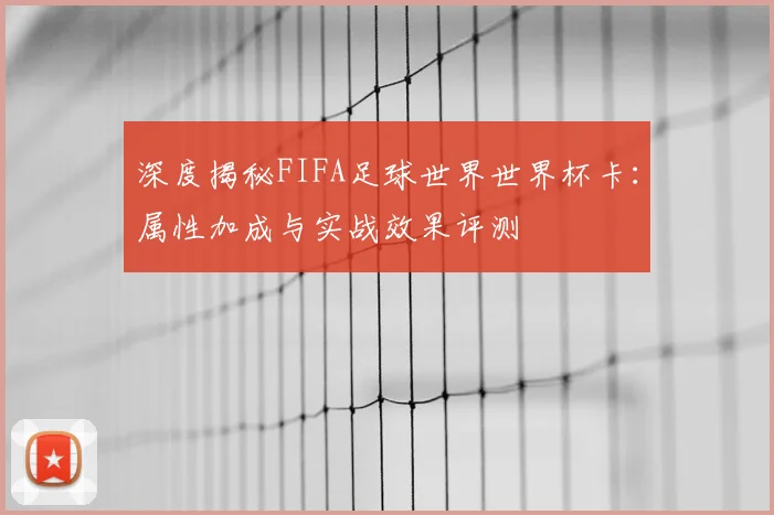 深度揭秘FIFA足球世界世界杯卡:属性加成与实战效果评测