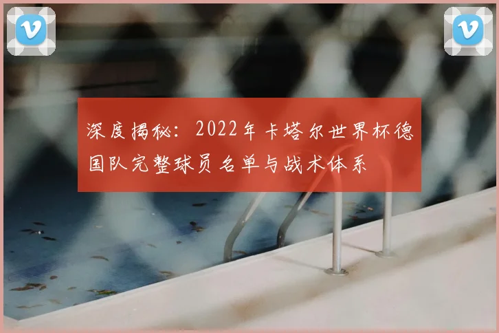 深度揭秘:2022年卡塔尔世界杯德国队完整球员名单与战术体系