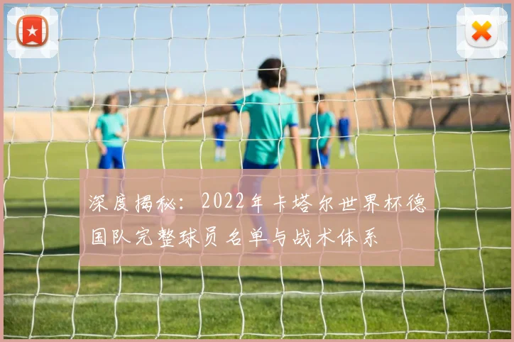 深度揭秘:2022年卡塔尔世界杯德国队完整球员名单与战术体系