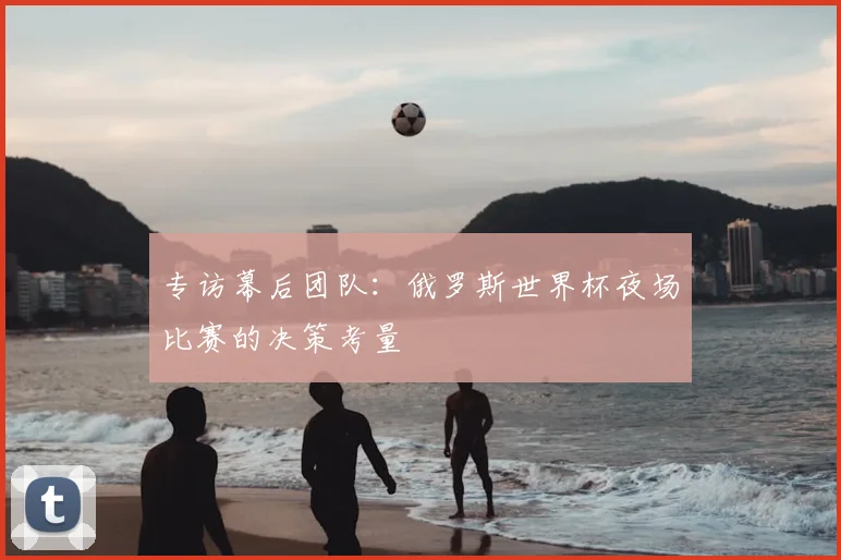 专访幕后团队:俄罗斯世界杯夜场比赛的决策考量