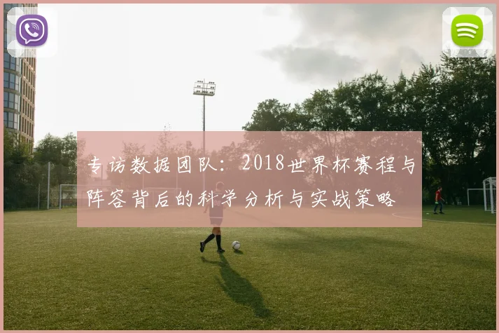 专访数据团队:2018世界杯赛程与阵容背后的科学分析与实战策略