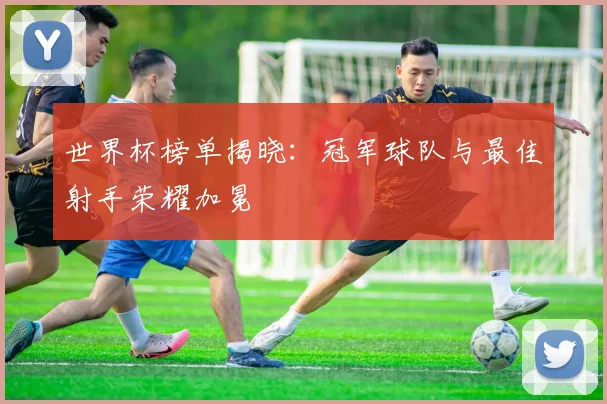 世界杯榜单揭晓:冠军球队与最佳射手荣耀加冕