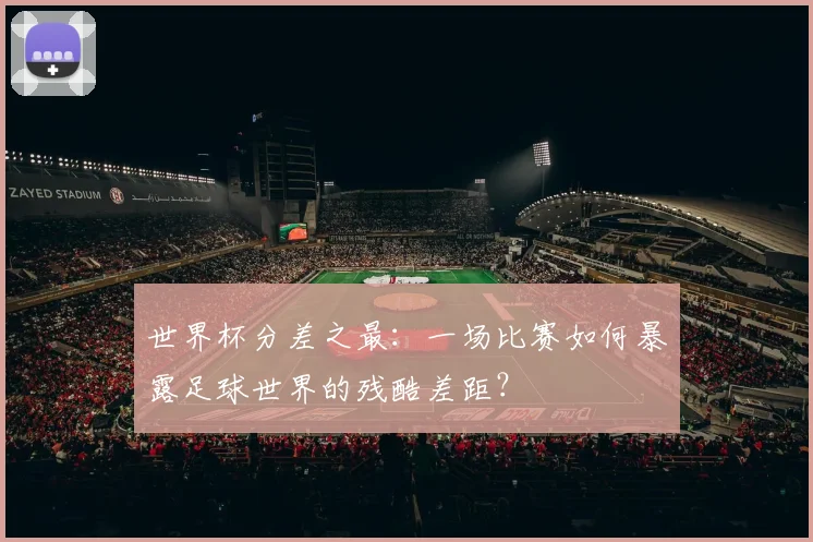 世界杯分差之最:一场比赛如何暴露足球世界的残酷差距?